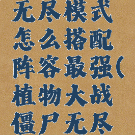 《植物大战僵尸》无尽模式怎么搭配阵容最强(植物大战僵尸无尽模式最佳阵容布阵)