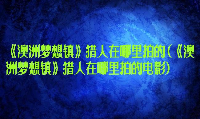 《澳洲梦想镇》猎人在哪里拍的(《澳洲梦想镇》猎人在哪里拍的电影)
