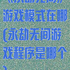 《永劫无间》游戏模式在哪(永劫无间游戏程序是哪个)