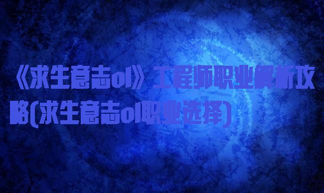 《求生意志ol》工程师职业解析攻略(求生意志ol职业选择)