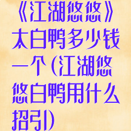 《江湖悠悠》太白鸭多少钱一个(江湖悠悠白鸭用什么招引)