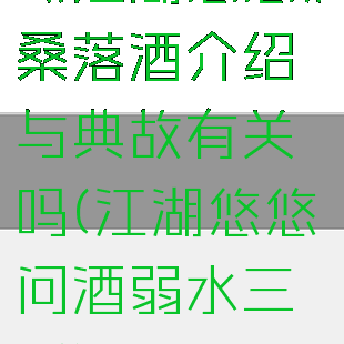《江湖悠悠》桑落酒介绍与典故有关吗(江湖悠悠问酒弱水三千)