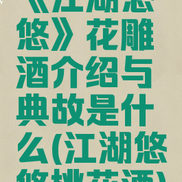 《江湖悠悠》花雕酒介绍与典故是什么(江湖悠悠桃花酒)