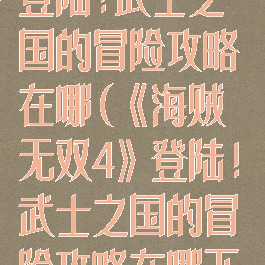 《海贼无双4》登陆!武士之国的冒险攻略在哪(《海贼无双4》登陆!武士之国的冒险攻略在哪下载)