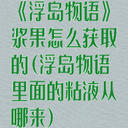《浮岛物语》浆果怎么获取的(浮岛物语里面的粘液从哪来)