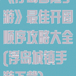 《浮岛冒险手游》最佳开图顺序攻略大全(浮岛城镇手游下载)