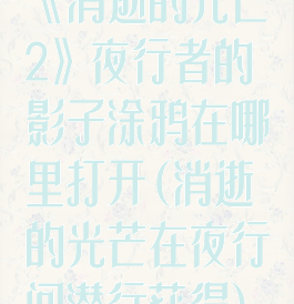 《消逝的光芒2》夜行者的影子涂鸦在哪里打开(消逝的光芒在夜行间潜行获得)
