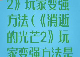 《消逝的光芒2》玩家变强方法(《消逝的光芒2》玩家变强方法是什么)