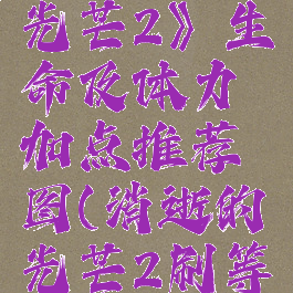 《消逝的光芒2》生命及体力加点推荐图(消逝的光芒2刷等级)