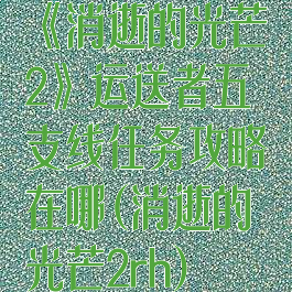 《消逝的光芒2》运送者五支线任务攻略在哪(消逝的光芒2rh)