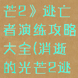 《消逝的光芒2》逃亡者演练攻略大全(消逝的光芒2逃亡者样本)