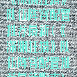 《深渊狂猎》队伍阵容配置推荐最新(《深渊狂猎》队伍阵容配置推荐最新版本)