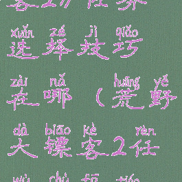 《荒野大镖客2》任务选择技巧在哪(荒野大镖客2任务触发条件)