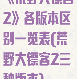《荒野大镖客2》各版本区别一览表(荒野大镖客2三种版本)