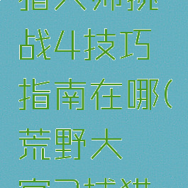《荒野大镖客2》捕猎大师挑战4技巧指南在哪(荒野大镖客2捕猎大师挑战3)