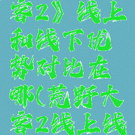 《荒野大镖客2》线上和线下优势对比在哪(荒野大镖客2线上线下)