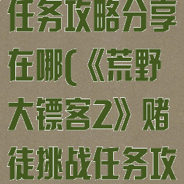《荒野大镖客2》赌徒挑战任务攻略分享在哪(《荒野大镖客2》赌徒挑战任务攻略分享在哪找)
