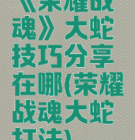 《荣耀战魂》大蛇技巧分享在哪(荣耀战魂大蛇打法)