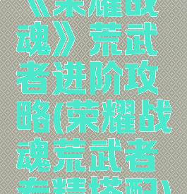 《荣耀战魂》荒武者进阶攻略(荣耀战魂荒武者专精搭配)