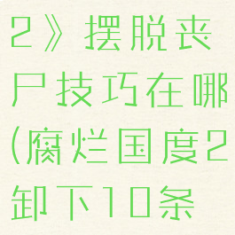 《腐烂国度2》摆脱丧尸技巧在哪(腐烂国度2卸下10条丧尸手臂)