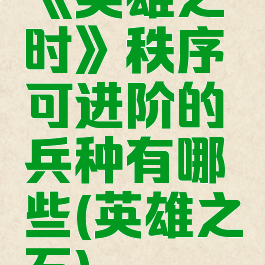 《英雄之时》秩序可进阶的兵种有哪些(英雄之石)