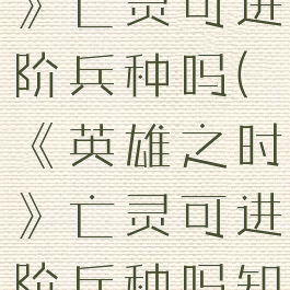 《英雄之时》亡灵可进阶兵种吗(《英雄之时》亡灵可进阶兵种吗知乎)