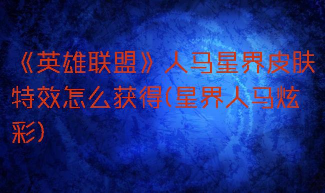 《英雄联盟》人马星界皮肤特效怎么获得(星界人马炫彩)