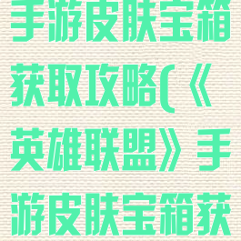 《英雄联盟》手游皮肤宝箱获取攻略(《英雄联盟》手游皮肤宝箱获取攻略)