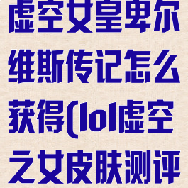 《英雄联盟》虚空女皇卑尔维斯传记怎么获得(lol虚空之女皮肤测评)