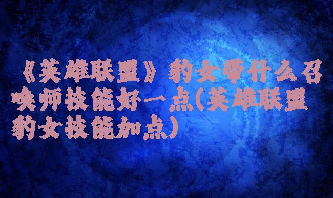 《英雄联盟》豹女带什么召唤师技能好一点(英雄联盟豹女技能加点)