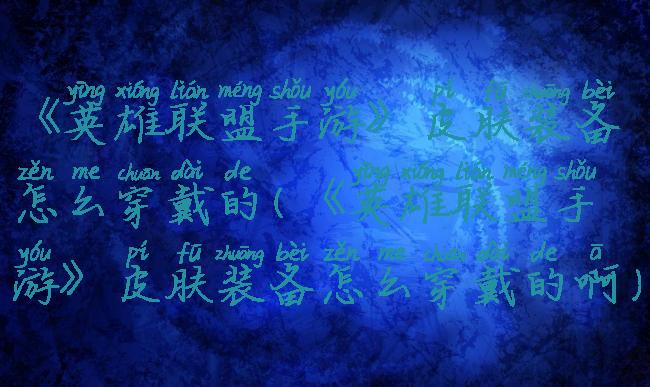 《英雄联盟手游》皮肤装备怎么穿戴的(《英雄联盟手游》皮肤装备怎么穿戴的啊)