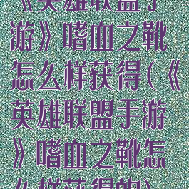 《英雄联盟手游》嗜血之靴怎么样获得(《英雄联盟手游》嗜血之靴怎么样获得的)