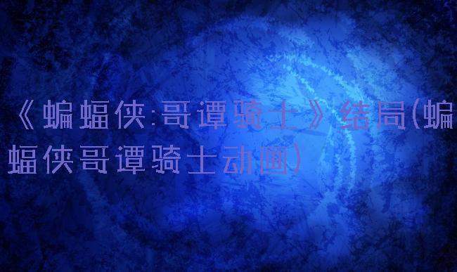 《蝙蝠侠:哥谭骑士》结局(蝙蝠侠哥谭骑士动画)