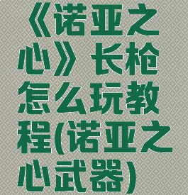 《诺亚之心》长枪怎么玩教程(诺亚之心武器)