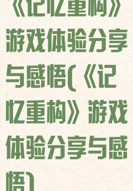 《记忆重构》游戏体验分享与感悟(《记忆重构》游戏体验分享与感悟)