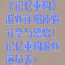 《记忆重构》游戏详细体验分享与感悟(记忆重构游戏演员表)