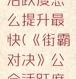 《街霸对决》公会活跃度怎么提升最快(《街霸对决》公会活跃度怎么提升最快)