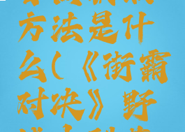 《街霸对决》野战古烈获取方法是什么(《街霸对决》野战古烈获取方法是什么意思)