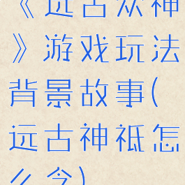 《远古众神》游戏玩法背景故事(远古神祗怎么念)