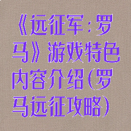 《远征军:罗马》游戏特色内容介绍(罗马远征攻略)