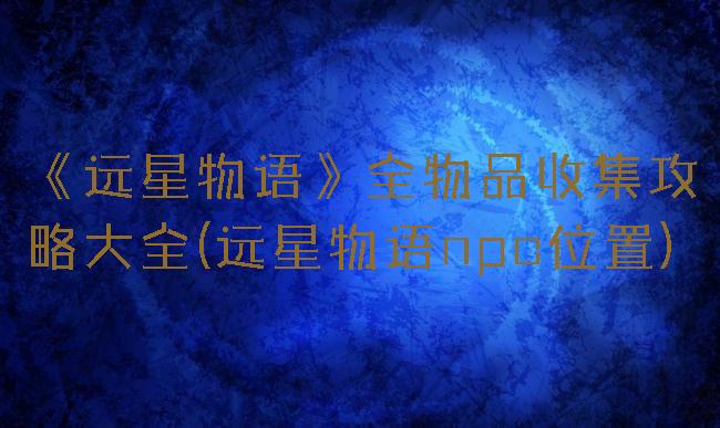 《远星物语》全物品收集攻略大全(远星物语npc位置)