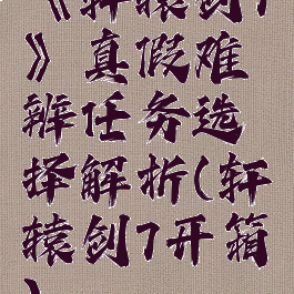 《轩辕剑7》真假难辨任务选择解析(轩辕剑7开箱)