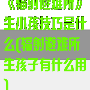 《辐射避难所》生小孩技巧是什么(辐射避难所生孩子有什么用)