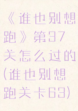 《谁也别想跑》第37关怎么过的(谁也别想跑关卡63)