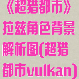 《超猎都市》拉兹角色背景解析图(超猎都市vulkan)