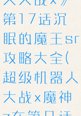 《超级机器人大战x》第17话沉眠的魔王sr攻略大全(超级机器人大战x魔神z在第几话出现)
