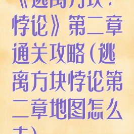 《逃离方块:悖论》第二章通关攻略(逃离方块悖论第二章地图怎么走)