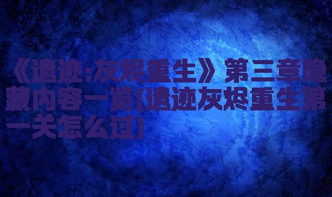 《遗迹:灰烬重生》第三章隐藏内容一览(遗迹灰烬重生第一关怎么过)