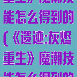 《遗迹:灰烬重生》魔潮技能怎么得到的(《遗迹:灰烬重生》魔潮技能怎么得到的)