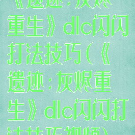 《遗迹:灰烬重生》dlc闪闪打法技巧(《遗迹:灰烬重生》dlc闪闪打法技巧视频)